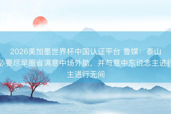 2026美加墨世界杯中国认证平台 鲁媒：泰山队有必要尽早圈省满意中场外助，并与意中东说念主进行无间