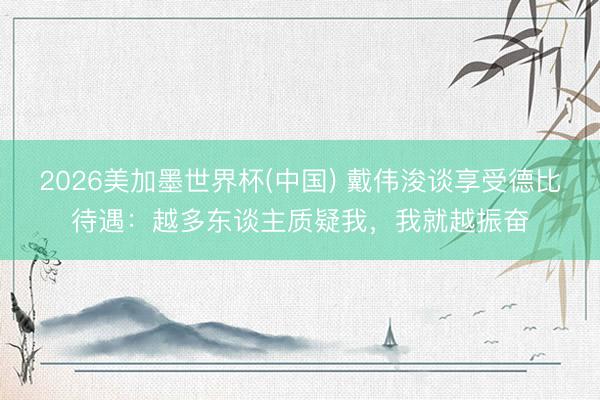 2026美加墨世界杯(中国) 戴伟浚谈享受德比待遇：越多东谈主质疑我，我就越振奋