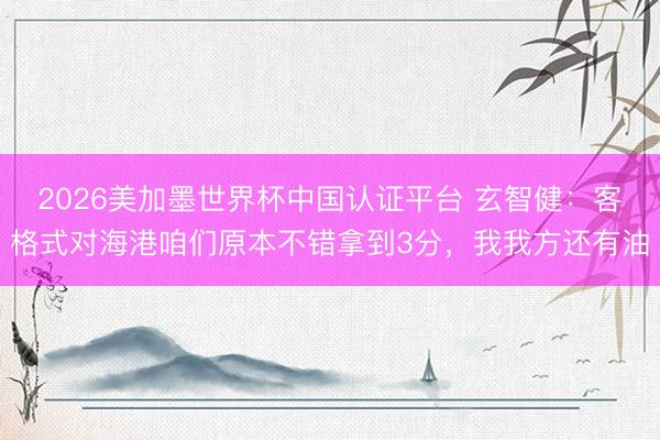 2026美加墨世界杯中国认证平台 玄智健:客格式对海港咱们原本不错拿到3分,我我方还有油