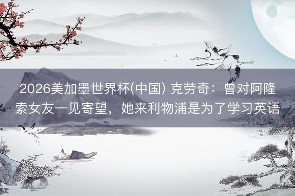 2026美加墨世界杯(中国) 克劳奇：曾对阿隆索女友一见寄望，她来利物浦是为了学习英语