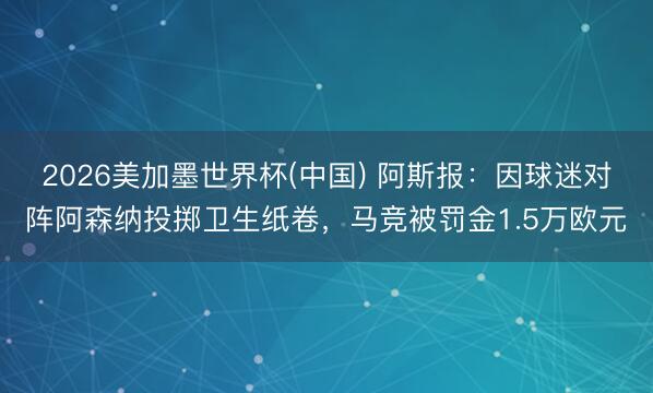 2026美加墨世界杯(中国) 阿斯报：因球迷对阵阿森纳投掷卫生纸卷，马竞被罚金1.5万欧元
