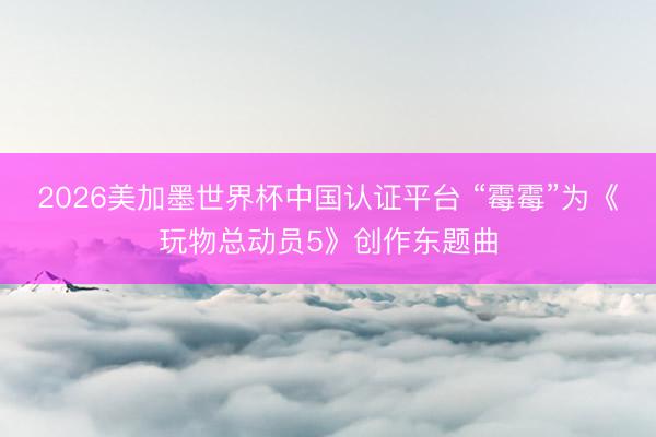 2026美加墨世界杯中国认证平台 “霉霉”为《玩物总动员5》创作东题曲