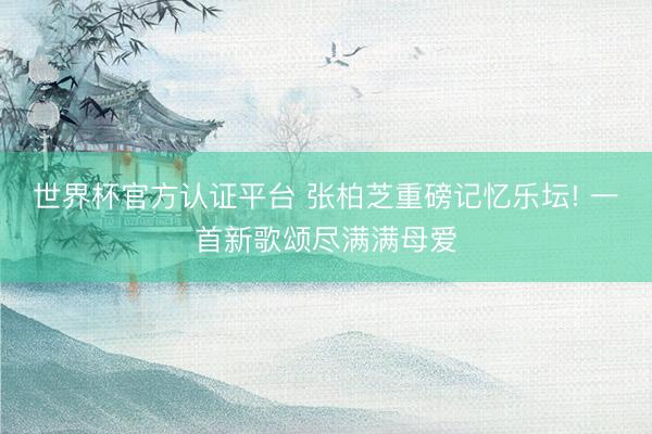 世界杯官方认证平台 张柏芝重磅记忆乐坛! 一首新歌颂尽满满母爱
