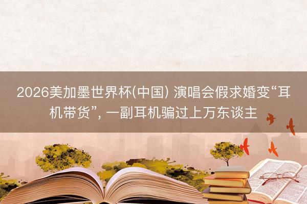 2026美加墨世界杯(中国) 演唱会假求婚变“耳机带货”， 一副耳机骗过上万东谈主