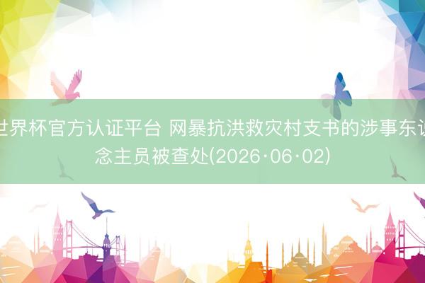 世界杯官方认证平台 网暴抗洪救灾村支书的涉事东说念主员被查处(2026·06·02)