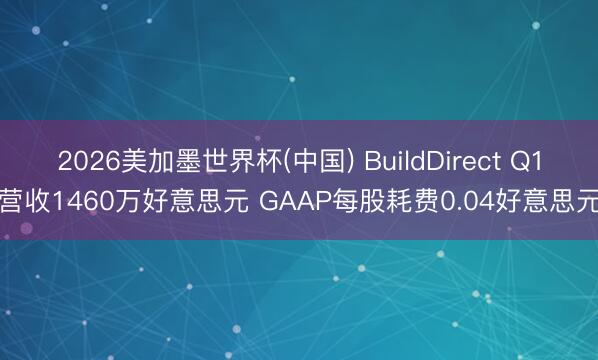 2026美加墨世界杯(中国) BuildDirect Q1营收1460万好意思元 GAAP每股耗费0.04好意思元
