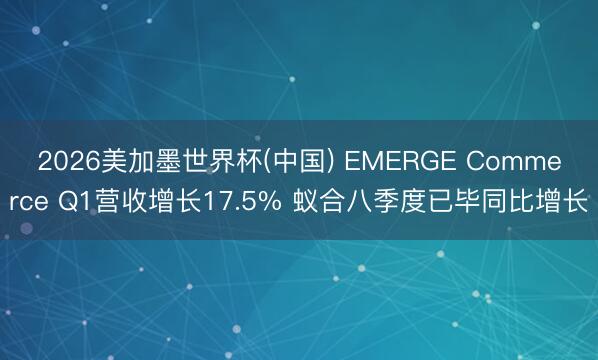 2026美加墨世界杯(中国) EMERGE Commerce Q1营收增长17.5% 蚁合八季度已毕同比增长