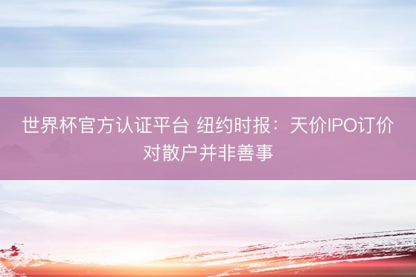 世界杯官方认证平台 纽约时报：天价IPO订价对散户并非善事