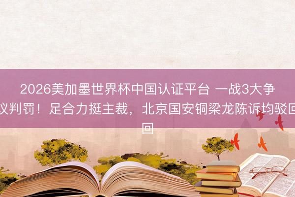 2026美加墨世界杯中国认证平台 一战3大争议判罚！足合力挺主裁，北京国安铜梁龙陈诉均驳回