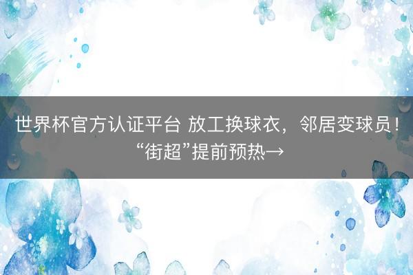 世界杯官方认证平台 放工换球衣，邻居变球员！ “街超”提前预热→