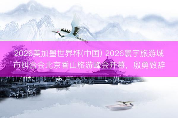 2026美加墨世界杯(中国) 2026寰宇旅游城市纠合会北京香山旅游峰会开幕，殷勇致辞