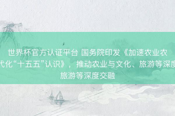 世界杯官方认证平台 国务院印发《加速农业农村当代化“十五五”认识》，推动农业与文化、旅游等深度交融