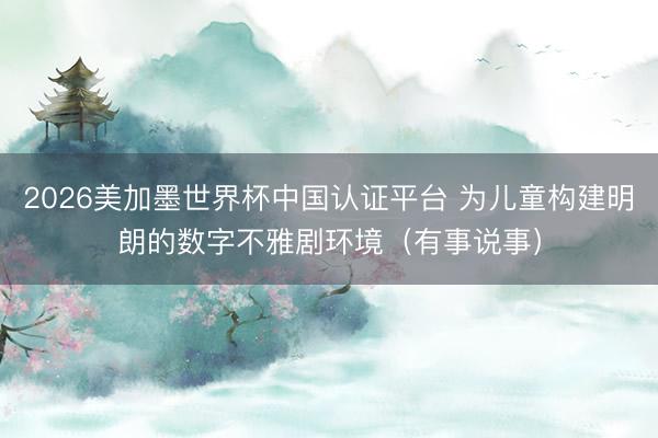 2026美加墨世界杯中国认证平台 为儿童构建明朗的数字不雅剧环境（有事说事）