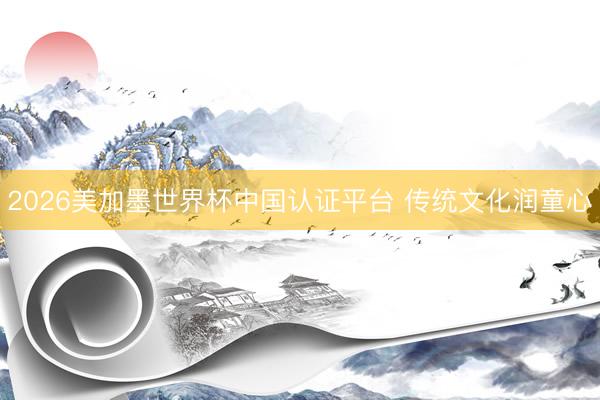 2026美加墨世界杯中国认证平台 传统文化润童心