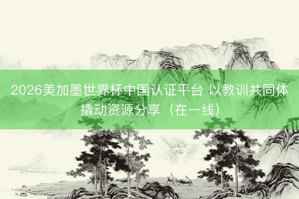 2026美加墨世界杯中国认证平台 以教训共同体撬动资源分享（在一线）