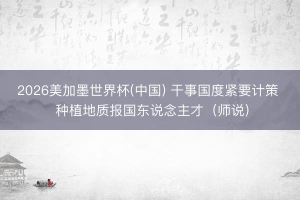 2026美加墨世界杯(中国) 干事国度紧要计策  种植地质报国东说念主才（师说）
