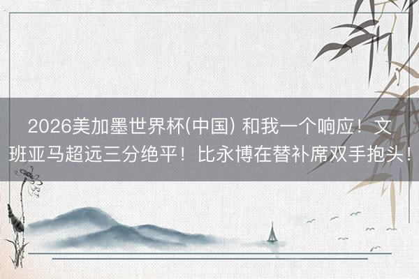 2026美加墨世界杯(中国) 和我一个响应！文班亚马超远三分绝平！比永博在替补席双手抱头！