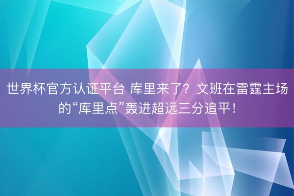 世界杯官方认证平台 库里来了？文班在雷霆主场的“库里点”轰进超远三分追平！