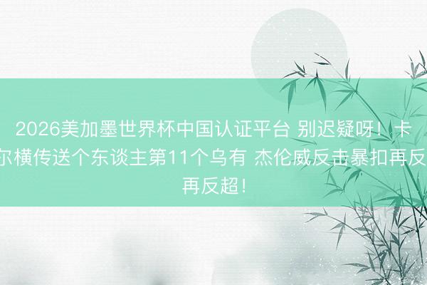 2026美加墨世界杯中国认证平台 别迟疑呀！卡斯尔横传送个东谈主第11个乌有 杰伦威反击暴扣再反超！