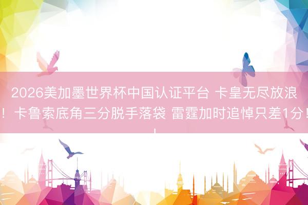 2026美加墨世界杯中国认证平台 卡皇无尽放浪！卡鲁索底角三分脱手落袋 雷霆加时追悼只差1分！