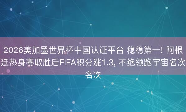 2026美加墨世界杯中国认证平台 稳稳第一! 阿根廷热身赛取胜后FIFA积分涨1.3， 不绝领跑宇宙名次