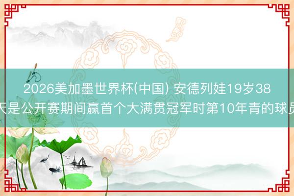 2026美加墨世界杯(中国) 安德列娃19岁38天是公开赛期间赢首个大满贯冠军时第10年青的球员