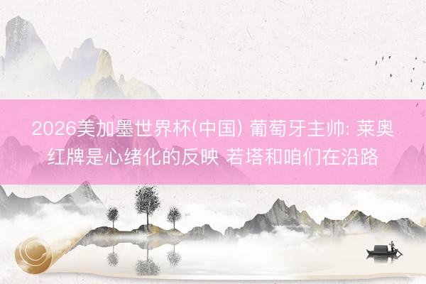 2026美加墨世界杯(中国) 葡萄牙主帅: 莱奥红牌是心绪化的反映 若塔和咱们在沿路
