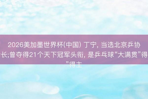 2026美加墨世界杯(中国) 丁宁， 当选北京乒协会长;曾夺得21个天下冠军头衔， 是乒乓球“大满贯”得主
