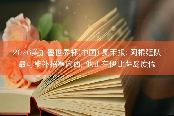 2026美加墨世界杯(中国) 奥莱报: 阿根廷队最可能补招塞内西， 他正在伊比萨岛度假