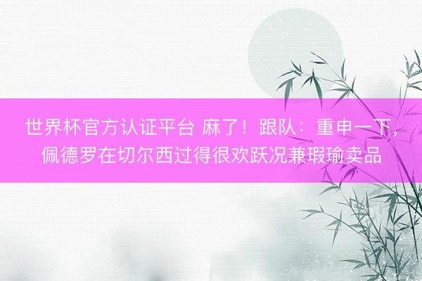 世界杯官方认证平台 麻了！跟队：重申一下，佩德罗在切尔西过得很欢跃况兼瑕瑜卖品