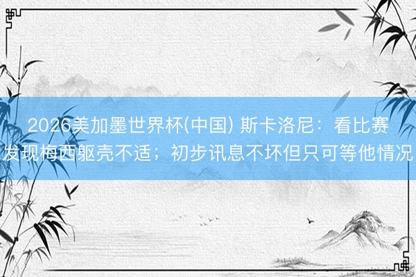 2026美加墨世界杯(中国) 斯卡洛尼：看比赛发现梅西躯壳不适；初步讯息不坏但只可等