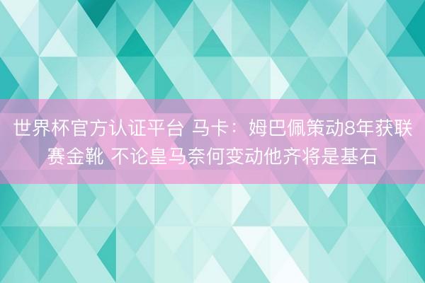 世界杯官方认证平台 马卡：姆巴佩策动8年获联赛金靴 不论皇马奈何变动他齐将是基石