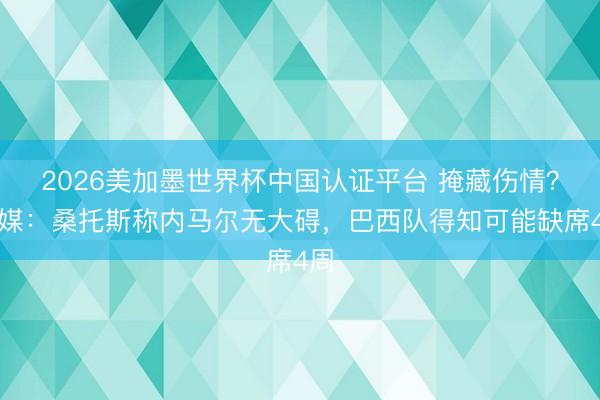 2026美加墨世界杯中国认证平台 掩藏伤情？巴媒：桑托斯称内马尔无大碍，巴西队得知可
