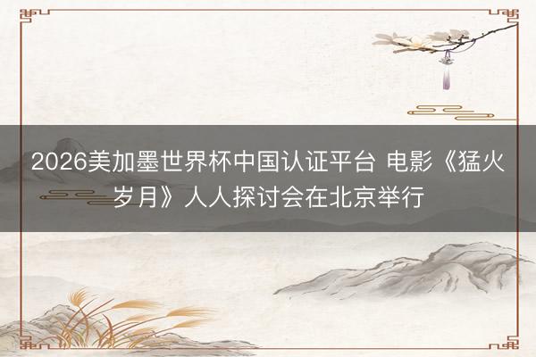 2026美加墨世界杯中国认证平台 电影《猛火岁月》人人探讨会在北京举行