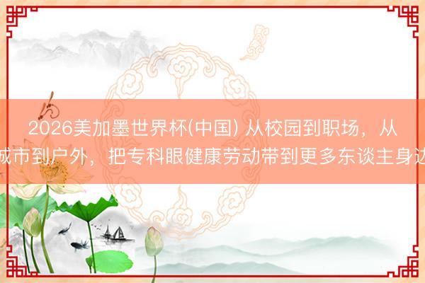 2026美加墨世界杯(中国) 从校园到职场，从城市到户外，把专科眼健康劳动带到更多东谈主身边