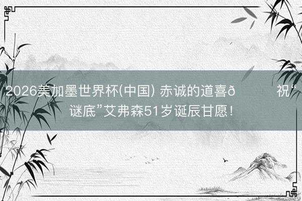 2026美加墨世界杯(中国) 赤诚的道喜🎂祝“谜底”艾弗森51岁诞辰甘愿！