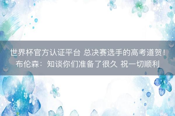世界杯官方认证平台 总决赛选手的高考道贺！布伦森：知谈你们准备了很久 祝一切顺利