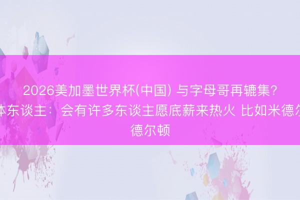 2026美加墨世界杯(中国) 与字母哥再辘集?媒体东谈主:会有许多东谈主愿底薪来热火 比如米德尔顿