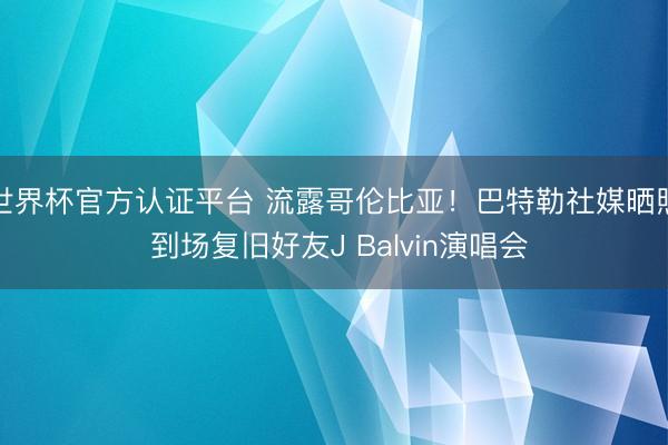 世界杯官方认证平台 流露哥伦比亚！巴特勒社媒晒照 到场复旧好友J Balvin演唱会