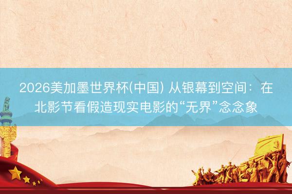 2026美加墨世界杯(中国) 从银幕到空间：在北影节看假造现实电影的“无界”念念象