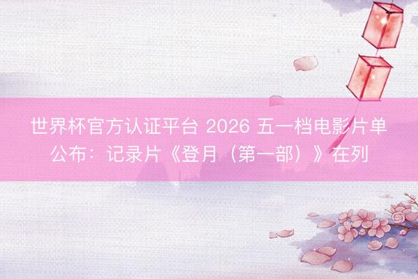 世界杯官方认证平台 2026 五一档电影片单公布:记录片《登月(第一部)》在列
