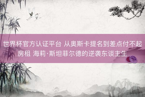 世界杯官方认证平台 从奥斯卡提名到差点付不起房租 海莉·斯坦菲尔德的逆袭东谈主生