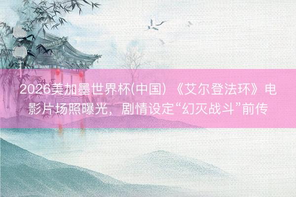 2026美加墨世界杯(中国) 《艾尔登法环》电影片场照曝光,剧情设定“幻灭战斗”前传