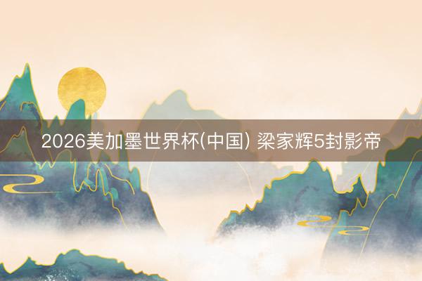 2026美加墨世界杯(中国) 梁家辉5封影帝
