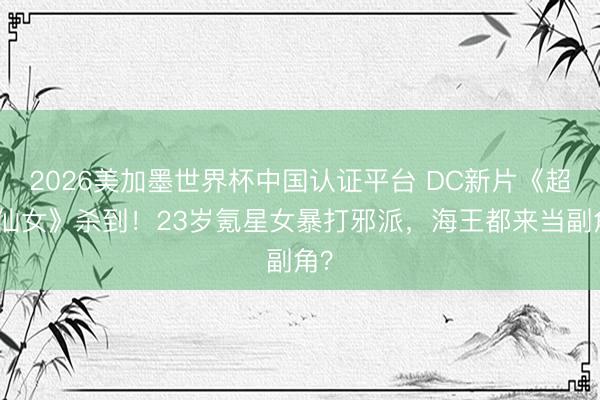 2026美加墨世界杯中国认证平台 DC新片《超等仙女》杀到！23岁氪星女暴打邪派，海王都来当副角？