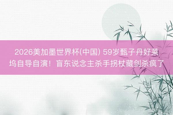 2026美加墨世界杯(中国) 59岁甄子丹好莱坞自导自演！盲东说念主杀手拐杖藏剑杀疯了