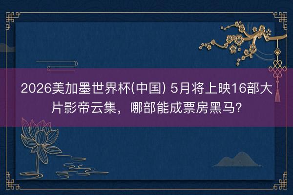 2026美加墨世界杯(中国) 5月将上映16部大片影帝云集，哪部能成票房黑马？