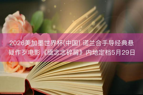 2026美加墨世界杯(中国) 诺兰合手导经典悬疑作歹电影《缅念念碎屑》内地定档5月29日