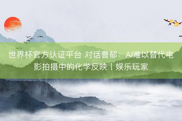 世界杯官方认证平台 对话曹郁:AI难以替代电影拍摄中的化学反映丨娱乐玩家
