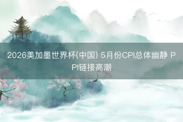 2026美加墨世界杯(中国) 5月份CPI总体幽静 PPI链接高潮